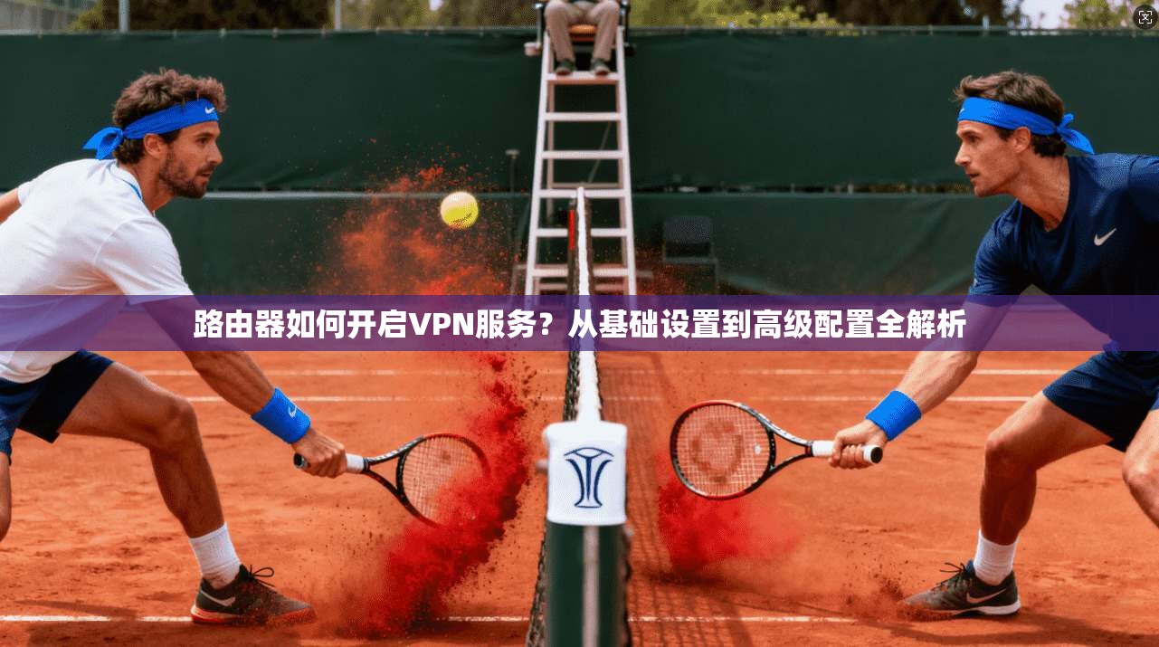 路由器如何开启VPN服务？从基础设置到高级配置全解析