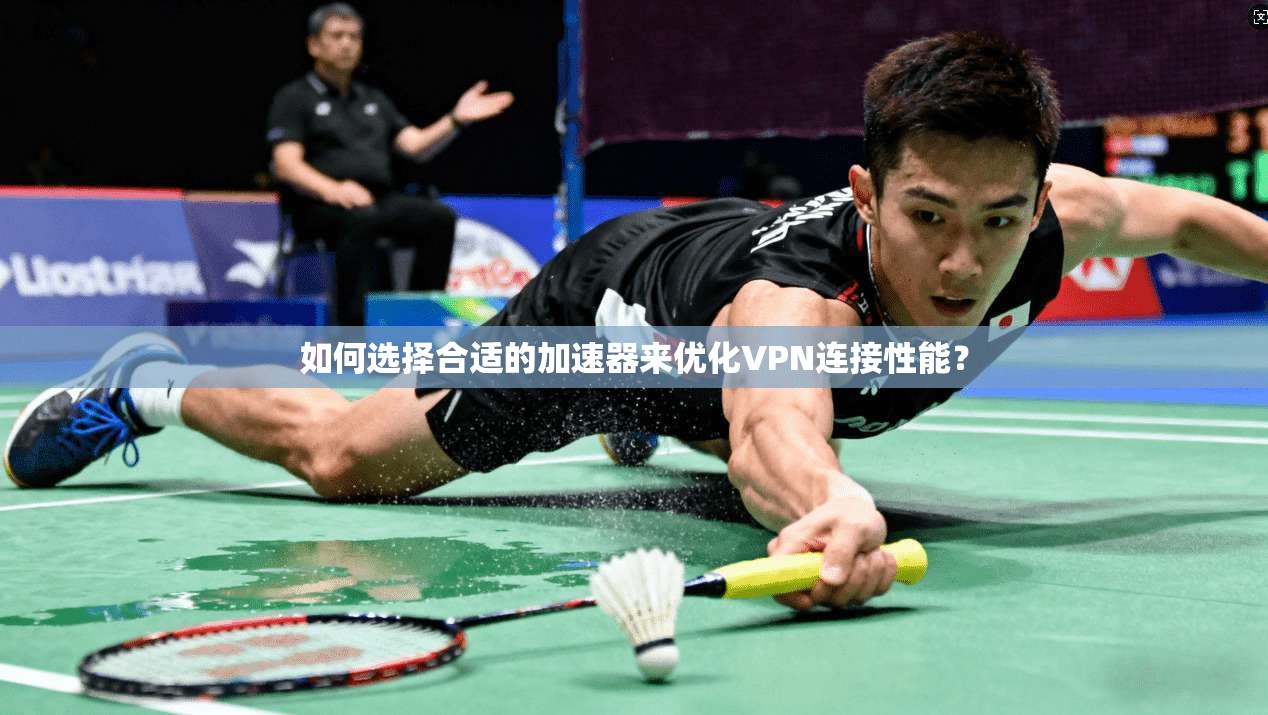 如何选择合适的加速器来优化VPN连接性能？