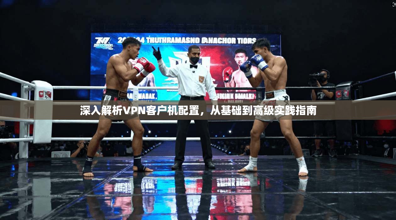 深入解析VPN客户机配置，从基础到高级实践指南