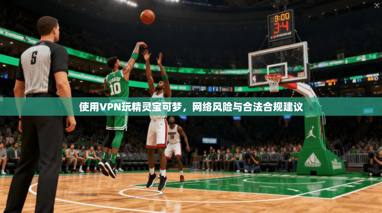 使用VPN玩精灵宝可梦，网络风险与合法合规建议