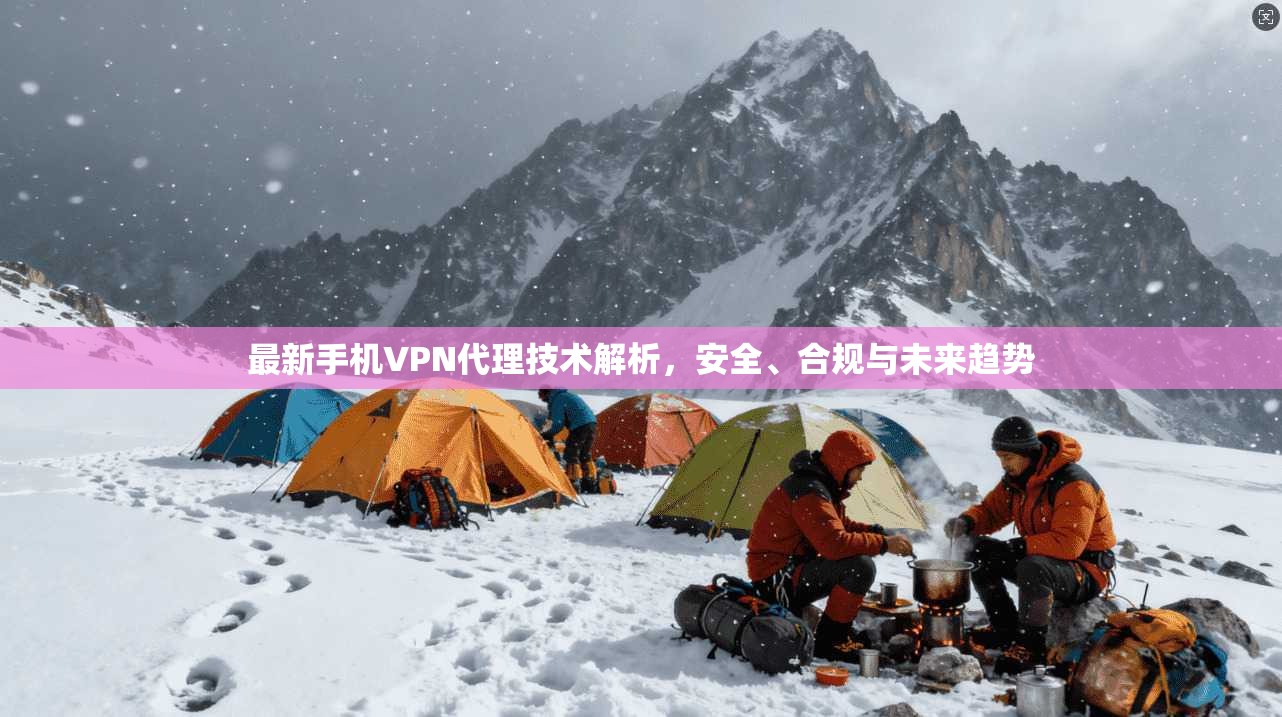 最新手机VPN代理技术解析，安全、合规与未来趋势