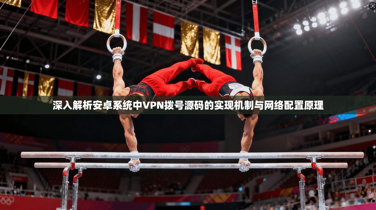 深入解析安卓系统中VPN拨号源码的实现机制与网络配置原理