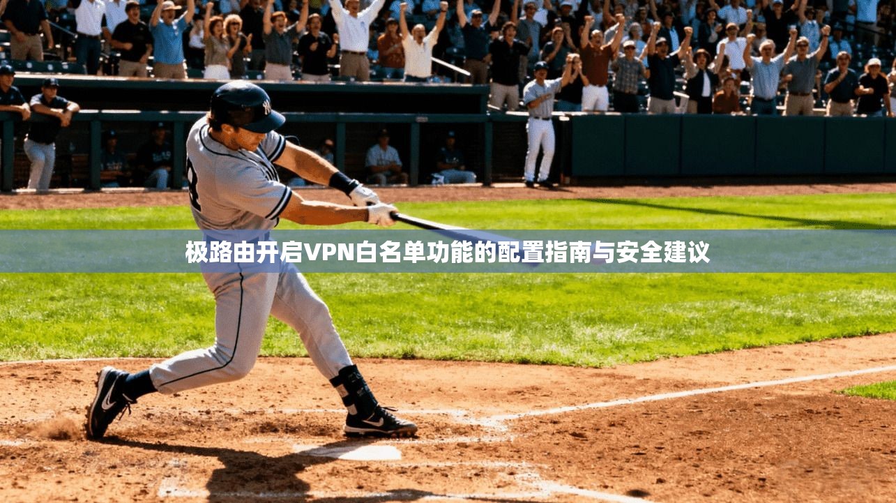 极路由开启VPN白名单功能的配置指南与安全建议