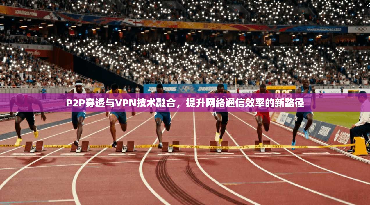 P2P穿透与VPN技术融合，提升网络通信效率的新路径