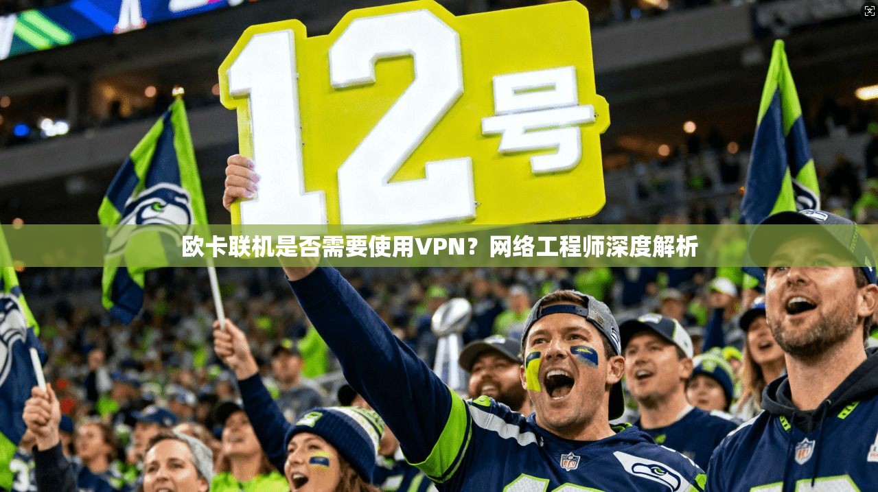 欧卡联机是否需要使用VPN？网络工程师深度解析