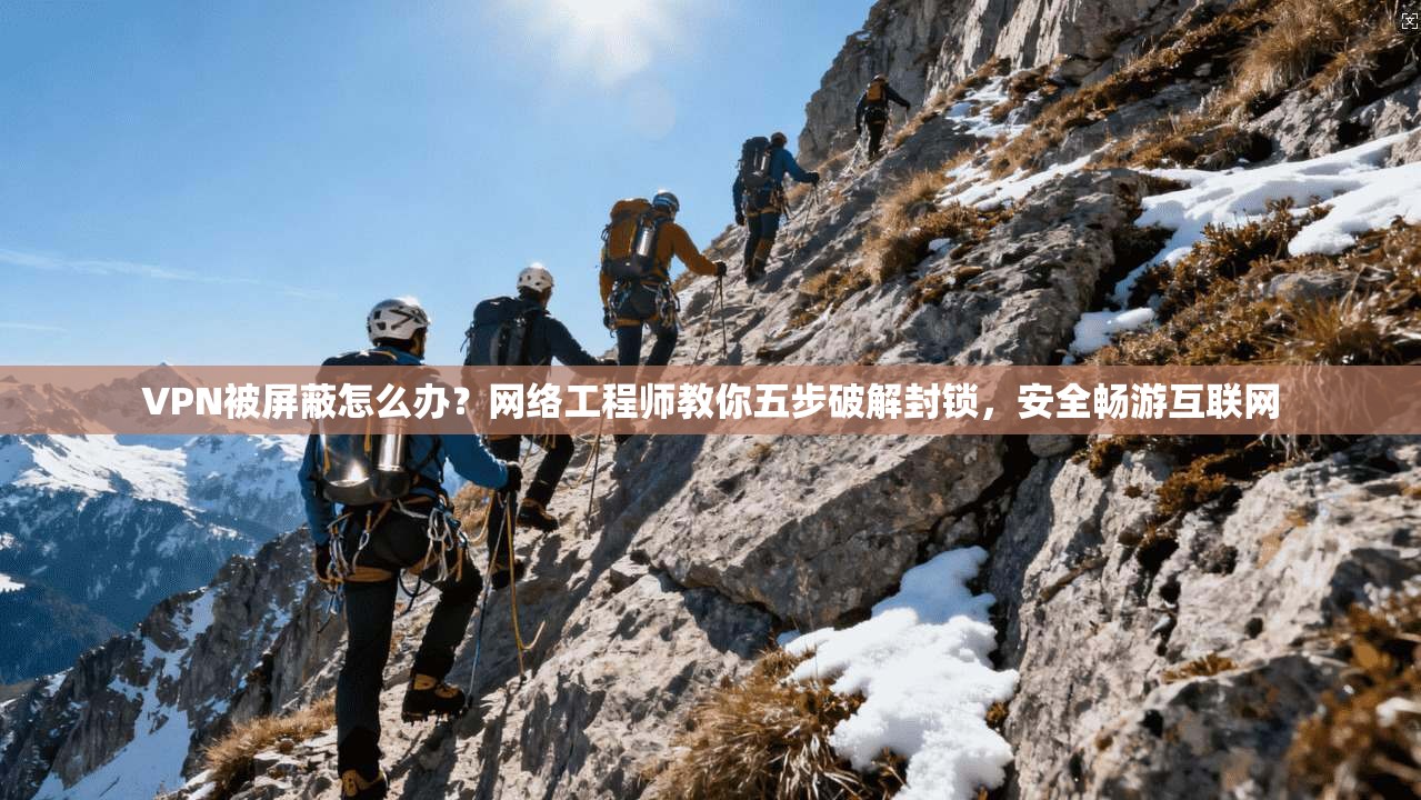 VPN被屏蔽怎么办？网络工程师教你五步破解封锁，安全畅游互联网