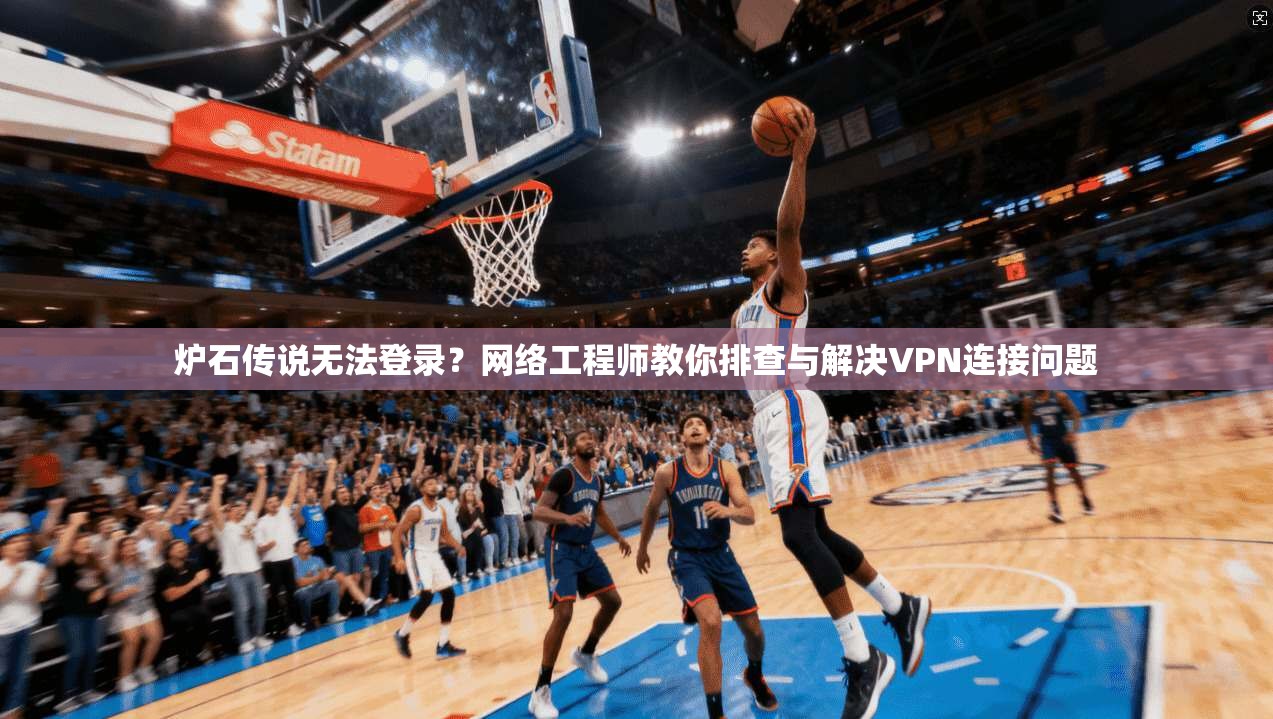 炉石传说无法登录？网络工程师教你排查与解决VPN连接问题