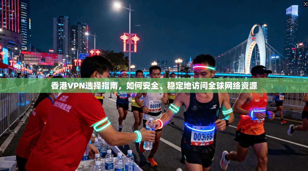 香港VPN选择指南，如何安全、稳定地访问全球网络资源