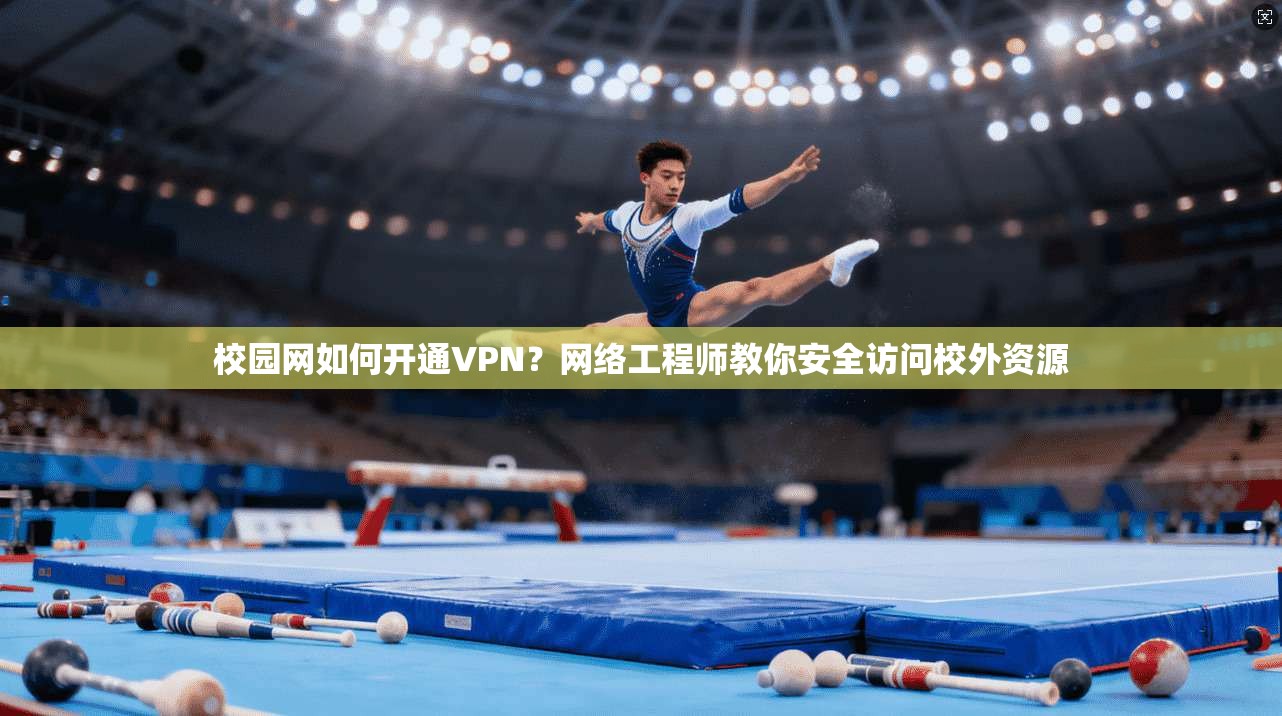 校园网如何开通VPN？网络工程师教你安全访问校外资源