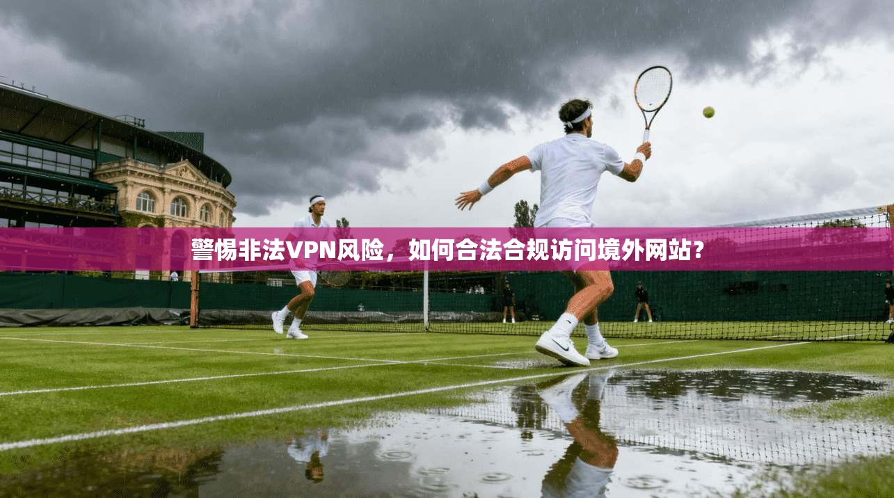 警惕非法VPN风险，如何合法合规访问境外网站？