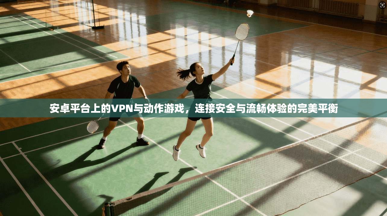 安卓平台上的VPN与动作游戏，连接安全与流畅体验的完美平衡