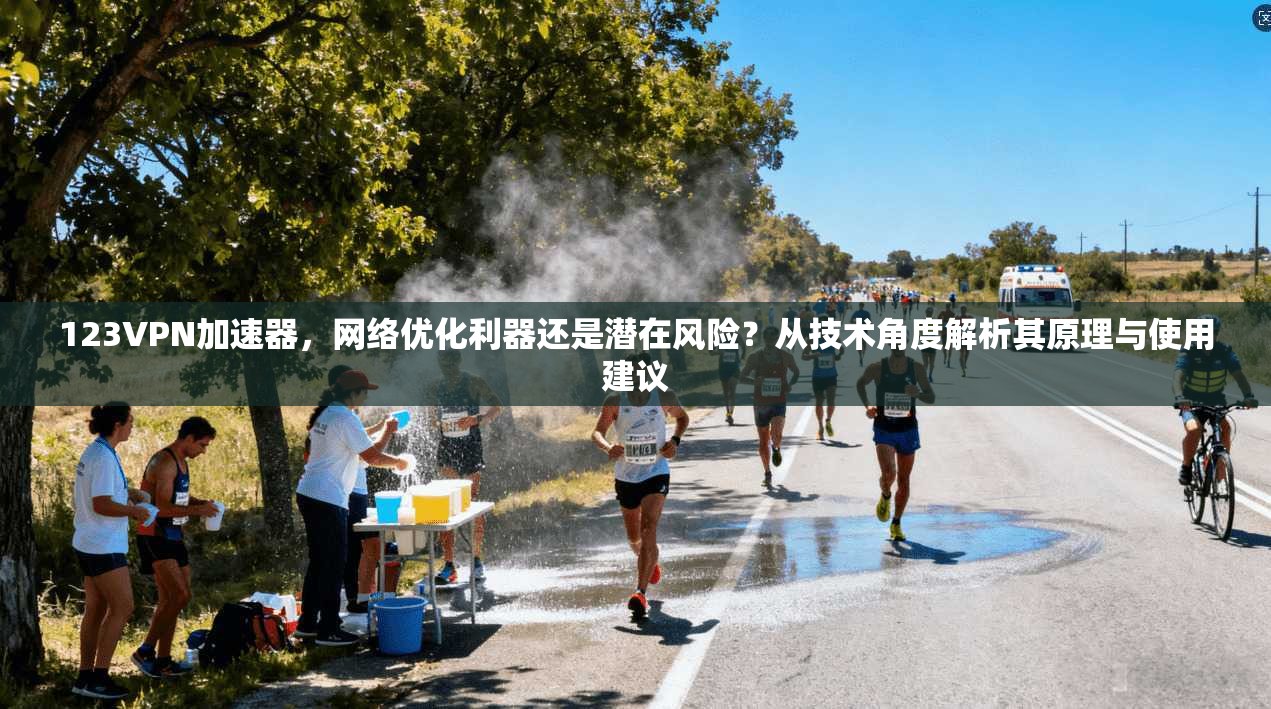 123VPN加速器，网络优化利器还是潜在风险？从技术角度解析其原理与使用建议