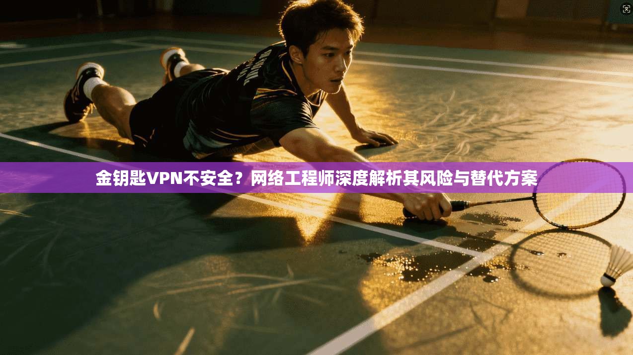 金钥匙VPN不安全？网络工程师深度解析其风险与替代方案