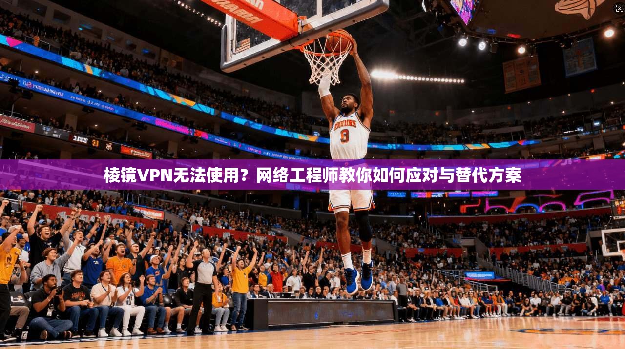 棱镜VPN无法使用？网络工程师教你如何应对与替代方案
