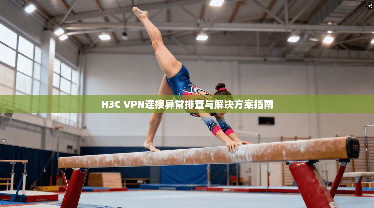 H3C VPN连接异常排查与解决方案指南