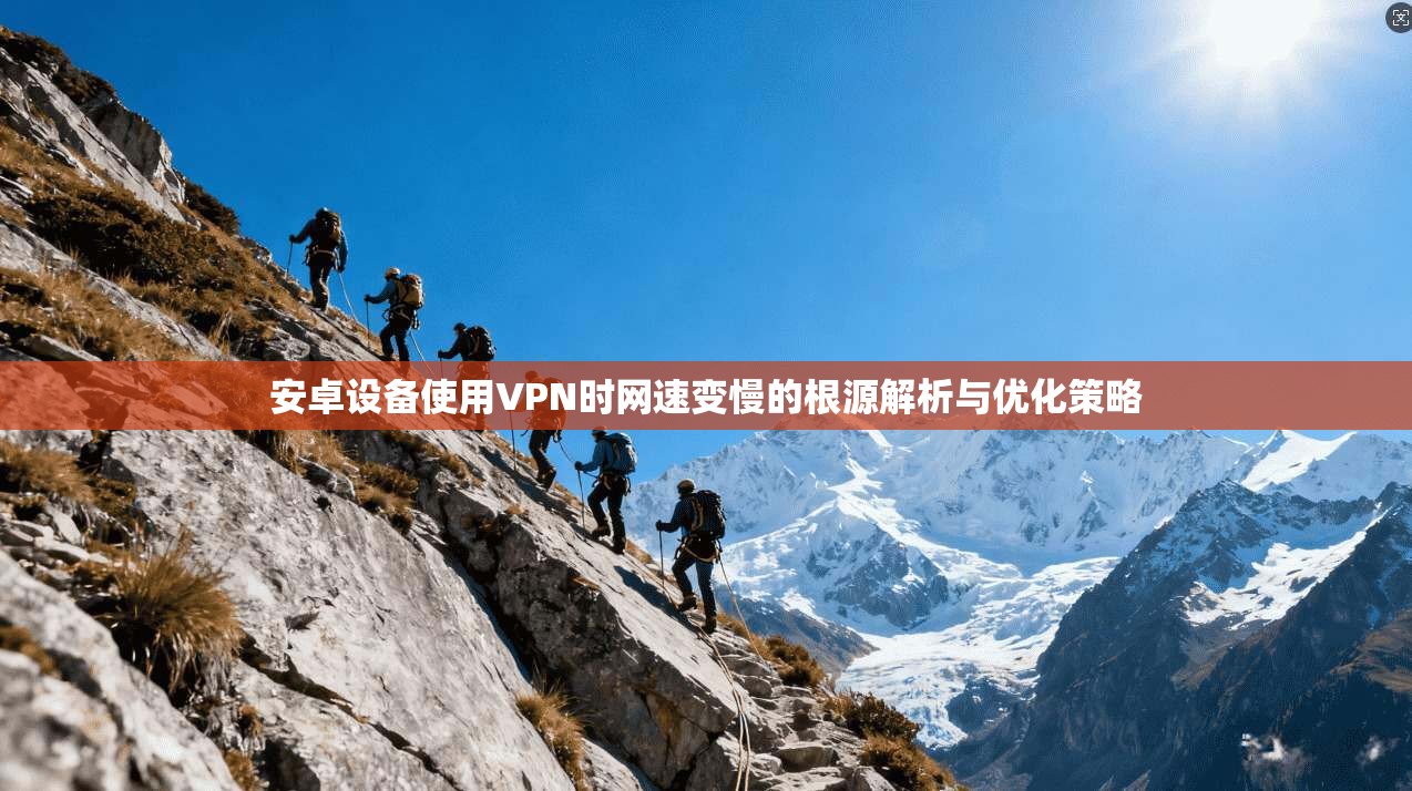 安卓设备使用VPN时网速变慢的根源解析与优化策略