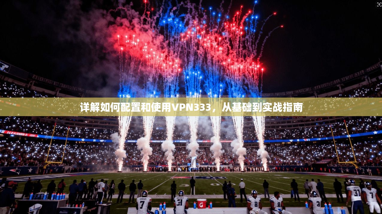 详解如何配置和使用VPN333，从基础到实战指南