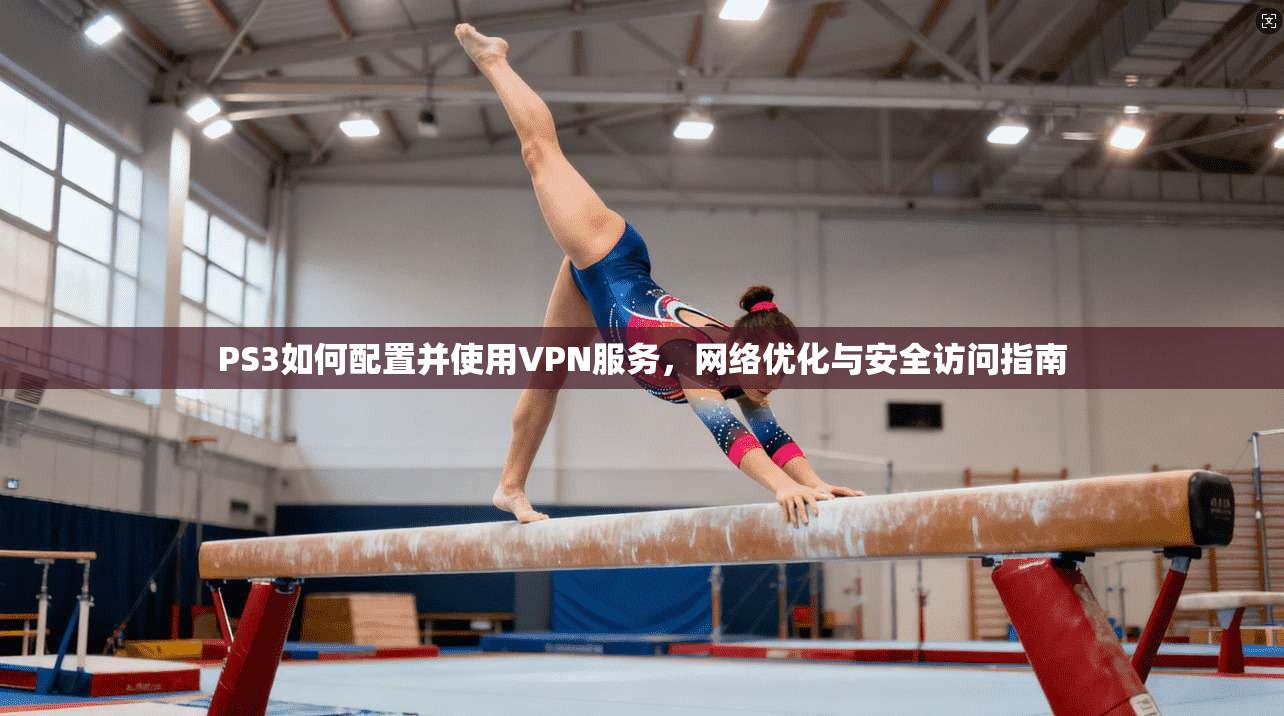 PS3如何配置并使用VPN服务，网络优化与安全访问指南