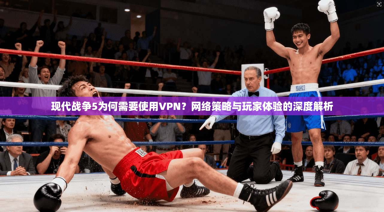 现代战争5为何需要使用VPN？网络策略与玩家体验的深度解析