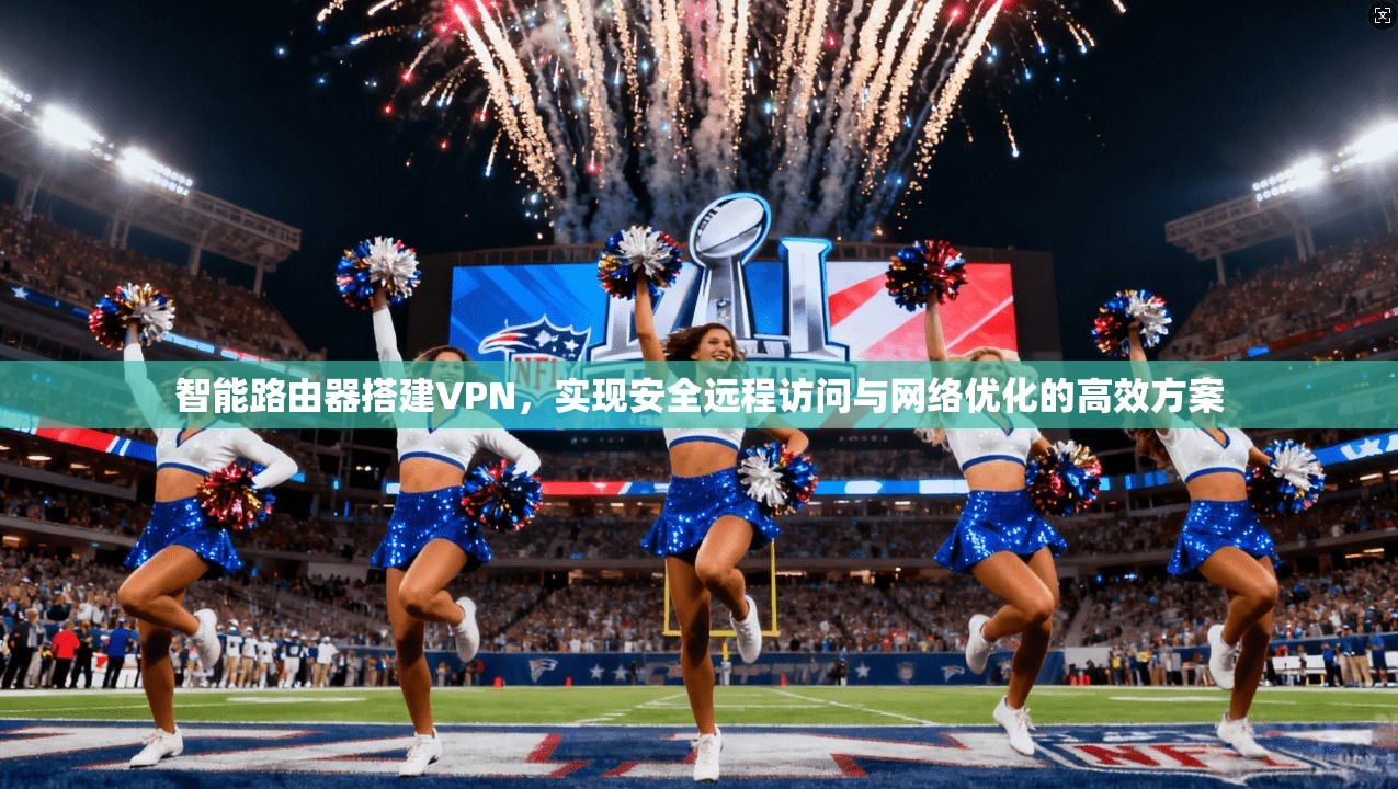 智能路由器搭建VPN，实现安全远程访问与网络优化的高效方案