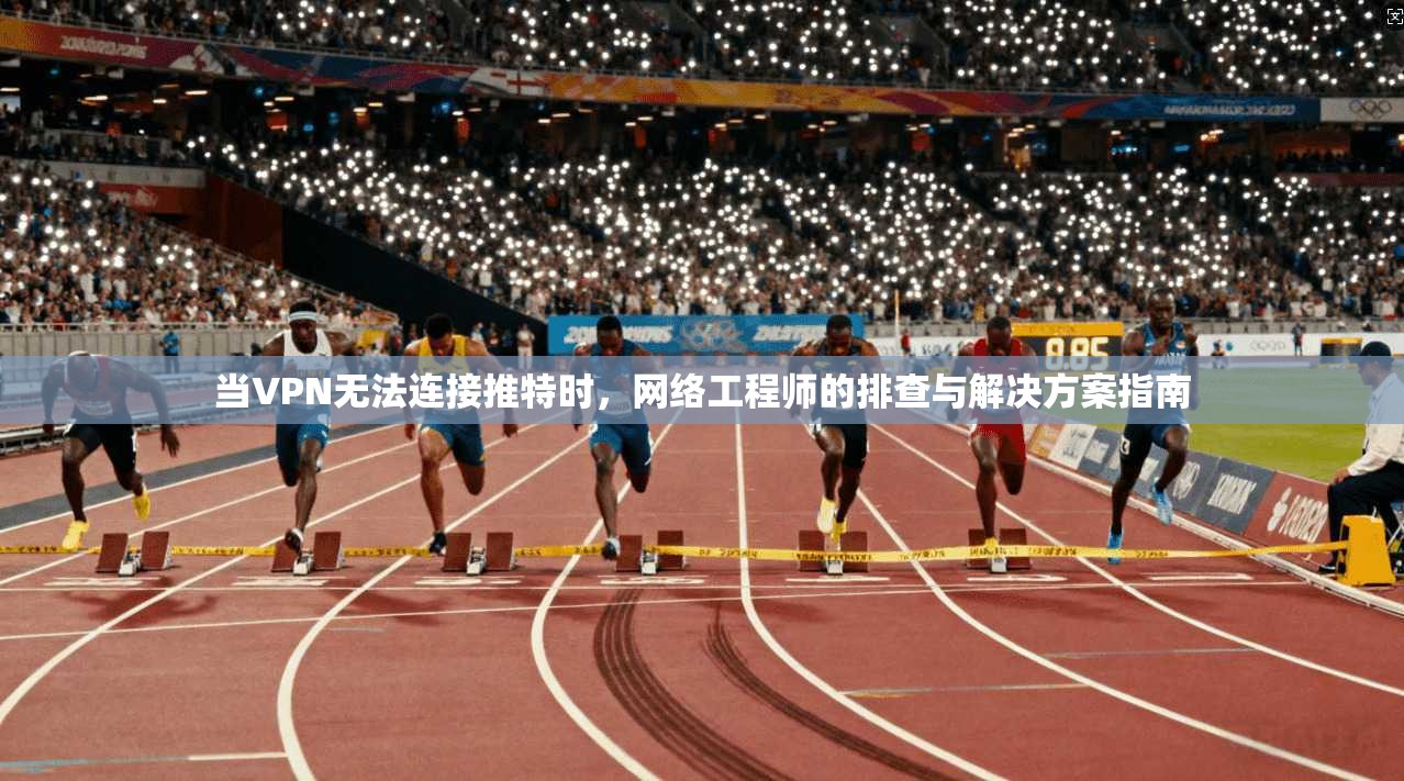 当VPN无法连接推特时，网络工程师的排查与解决方案指南