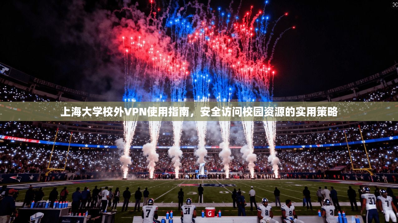 上海大学校外VPN使用指南，安全访问校园资源的实用策略
