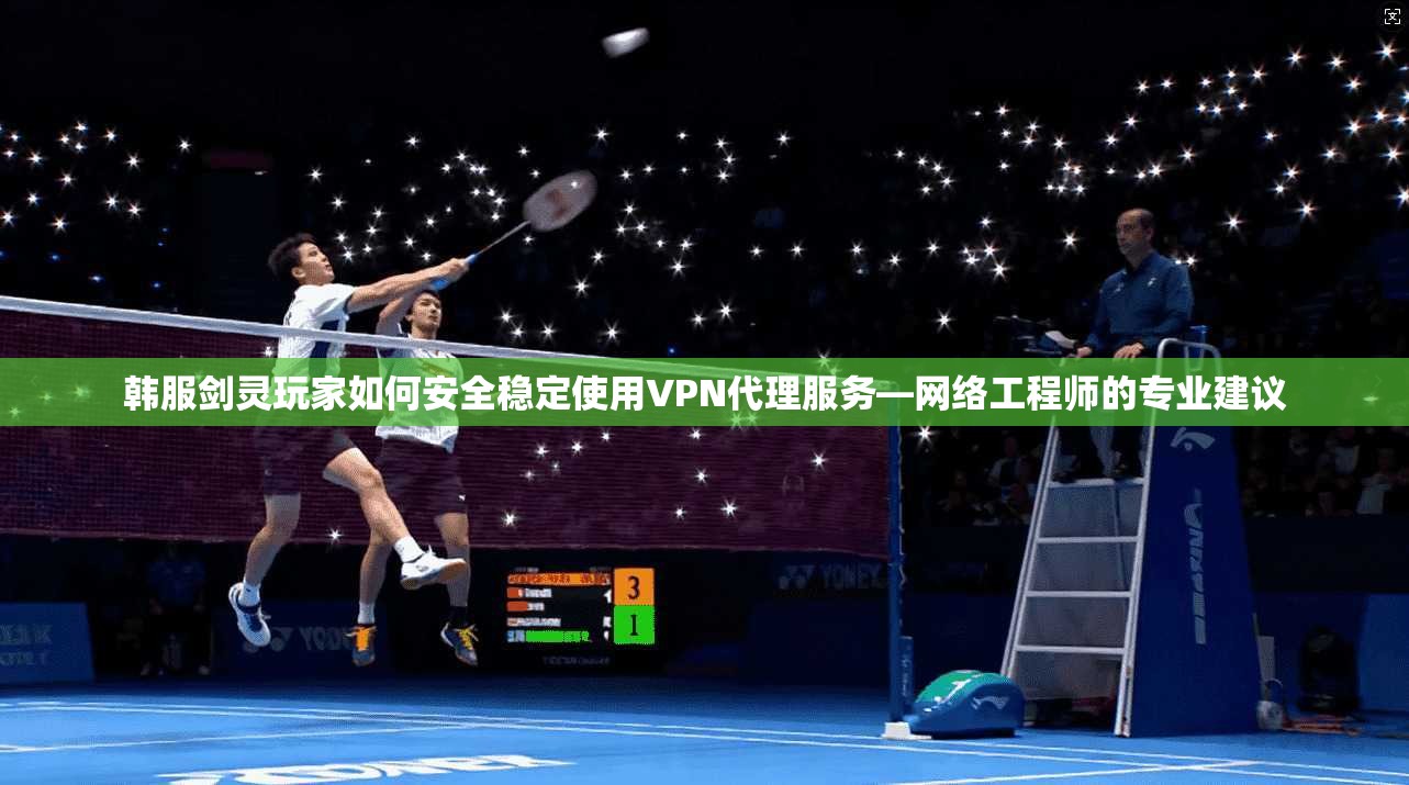 韩服剑灵玩家如何安全稳定使用VPN代理服务—网络工程师的专业建议