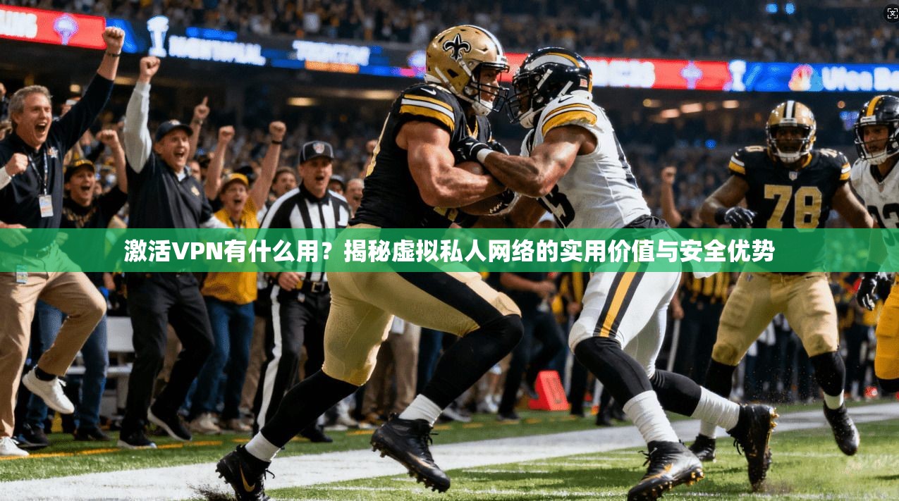 激活VPN有什么用？揭秘虚拟私人网络的实用价值与安全优势