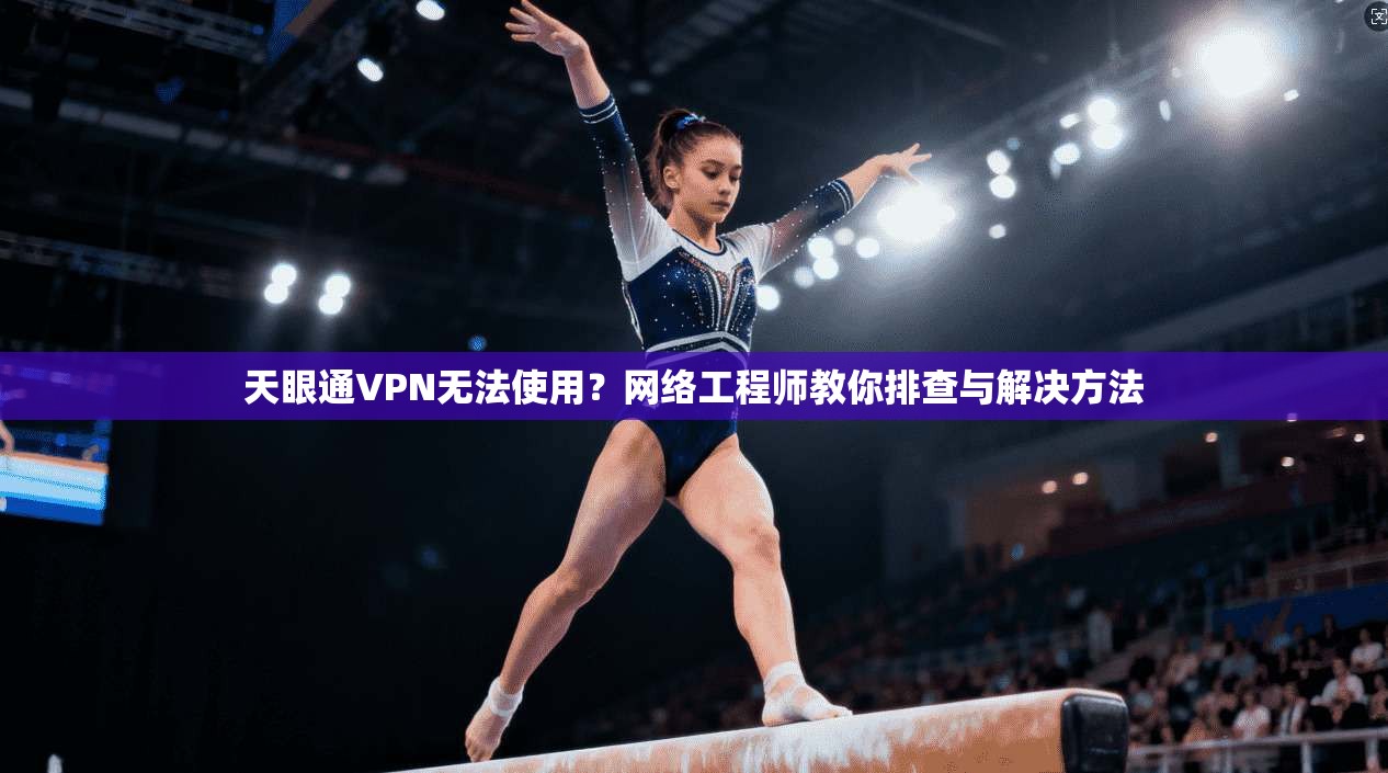 天眼通VPN无法使用？网络工程师教你排查与解决方法