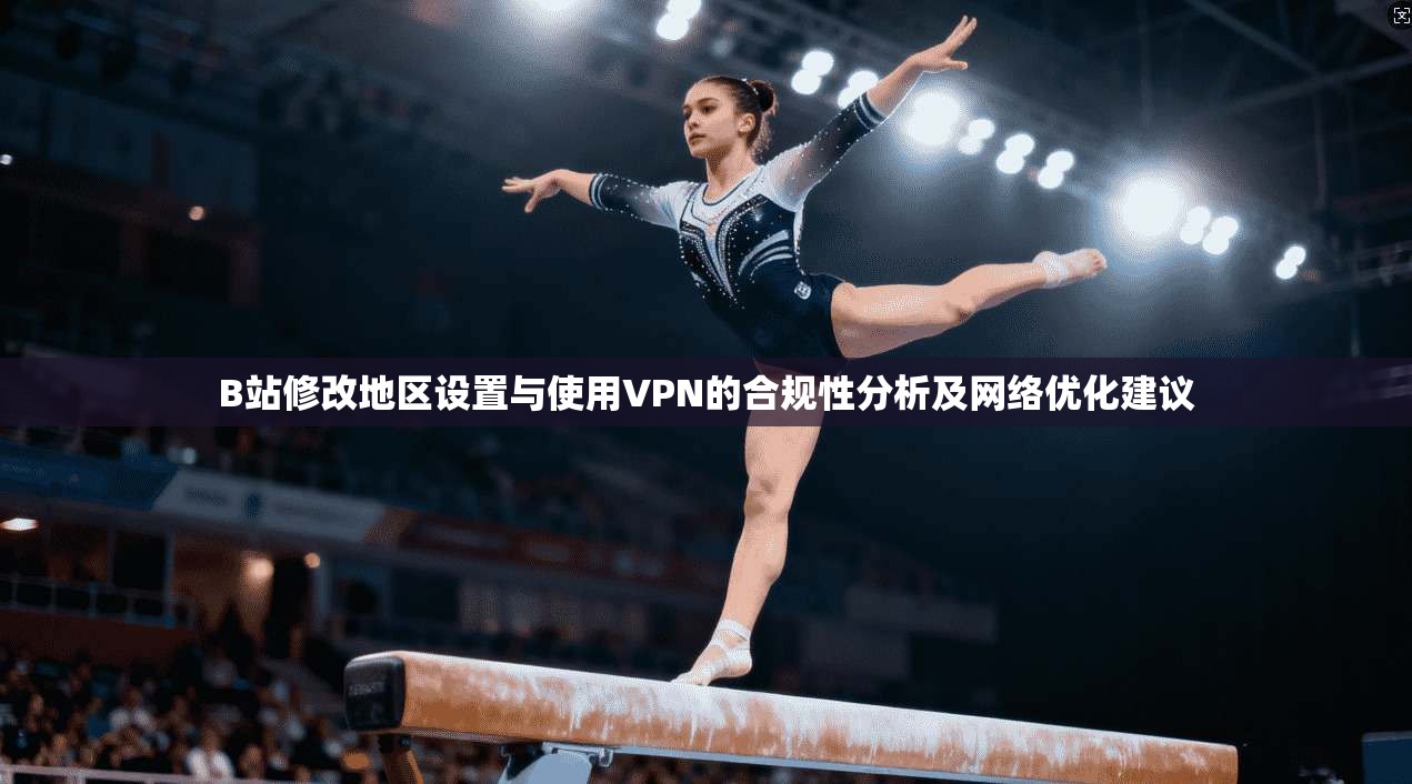 B站修改地区设置与使用VPN的合规性分析及网络优化建议