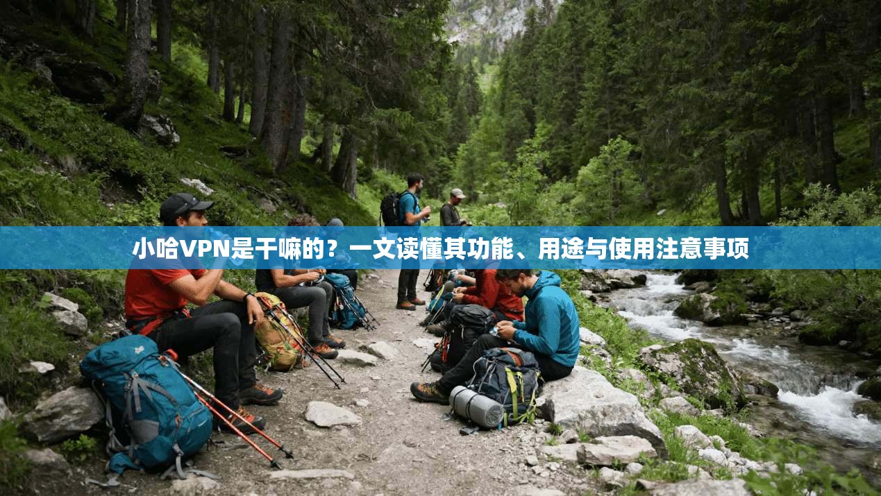 小哈VPN是干嘛的？一文读懂其功能、用途与使用注意事项