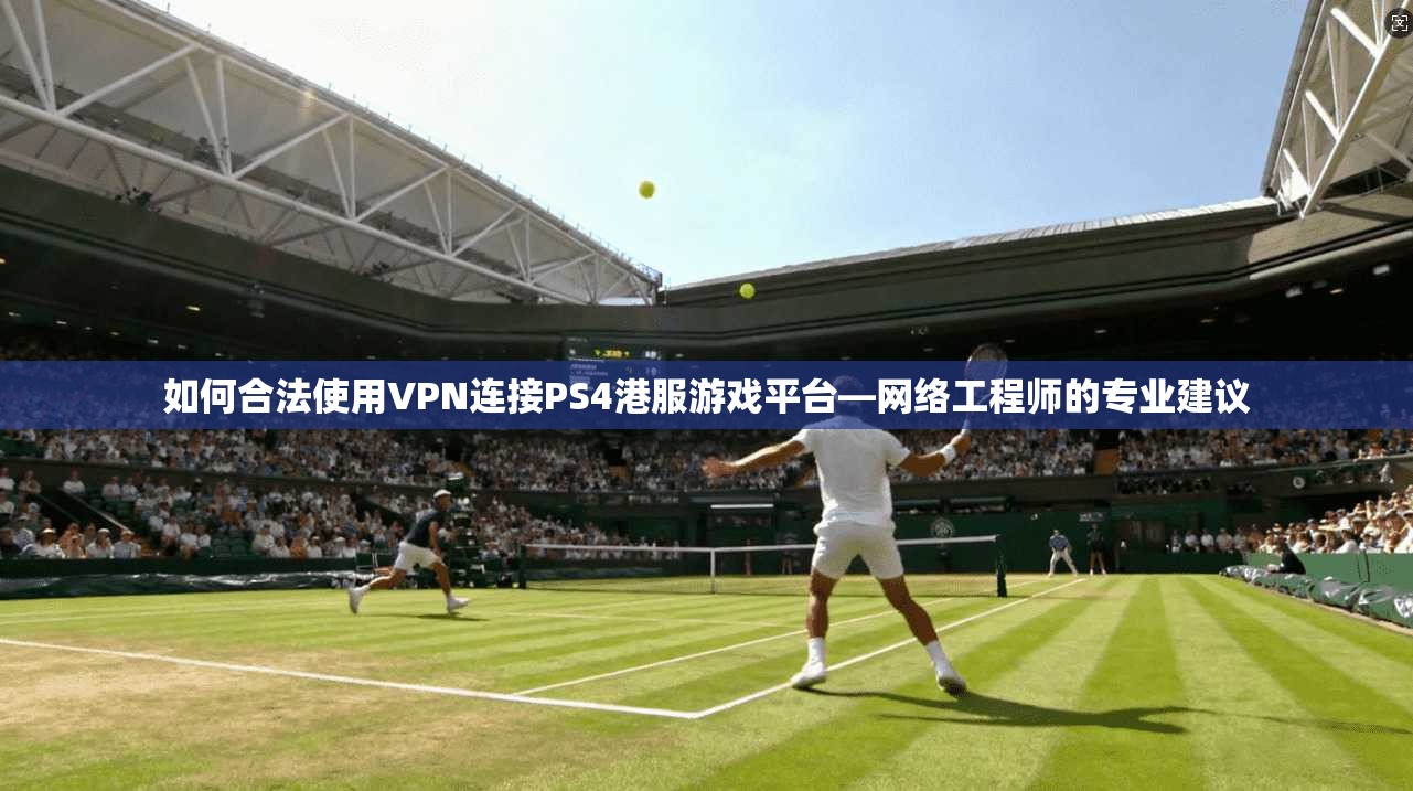 如何合法使用VPN连接PS4港服游戏平台—网络工程师的专业建议