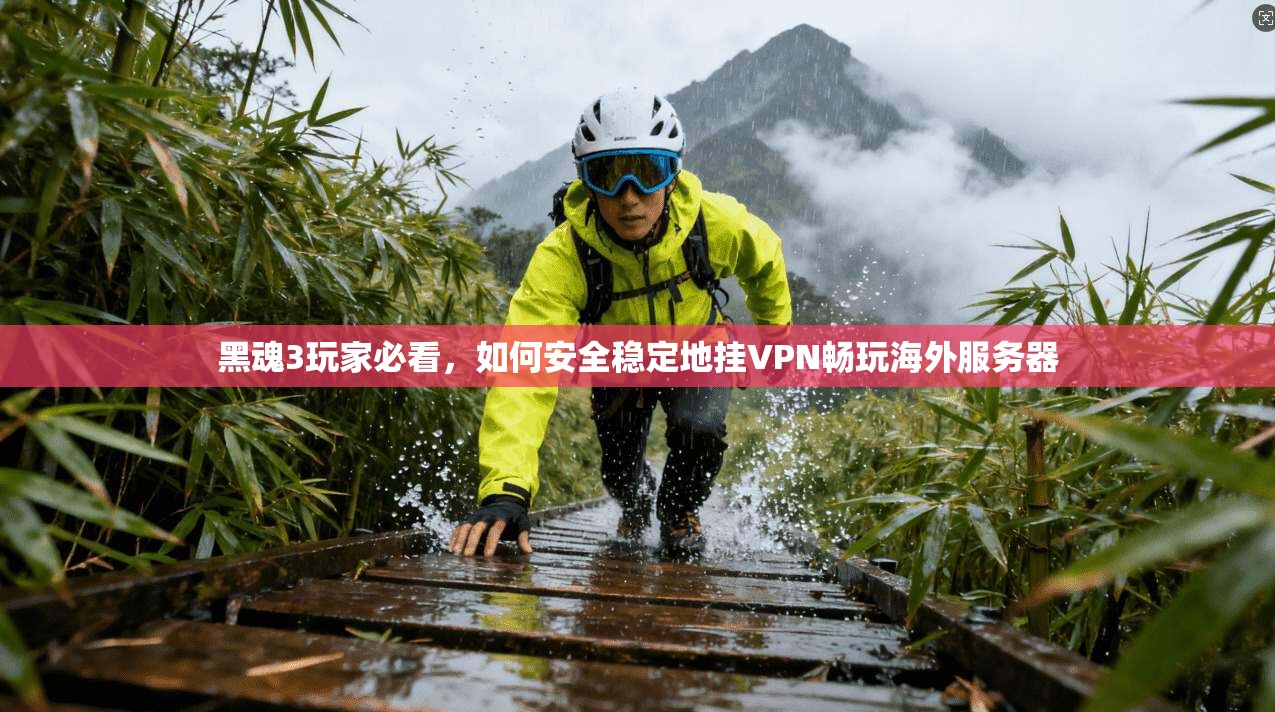 黑魂3玩家必看，如何安全稳定地挂VPN畅玩海外服务器