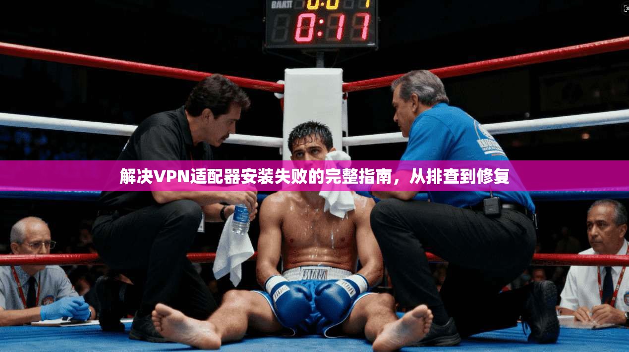 解决VPN适配器安装失败的完整指南，从排查到修复