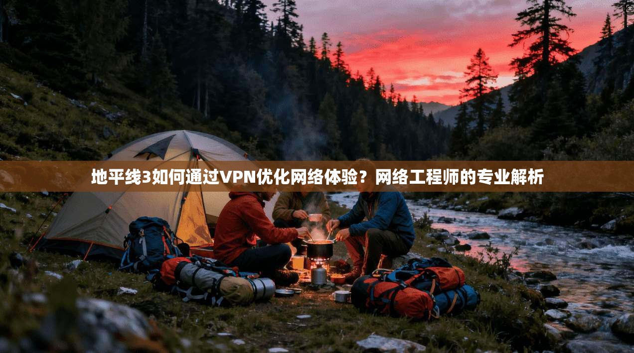 地平线3如何通过VPN优化网络体验？网络工程师的专业解析