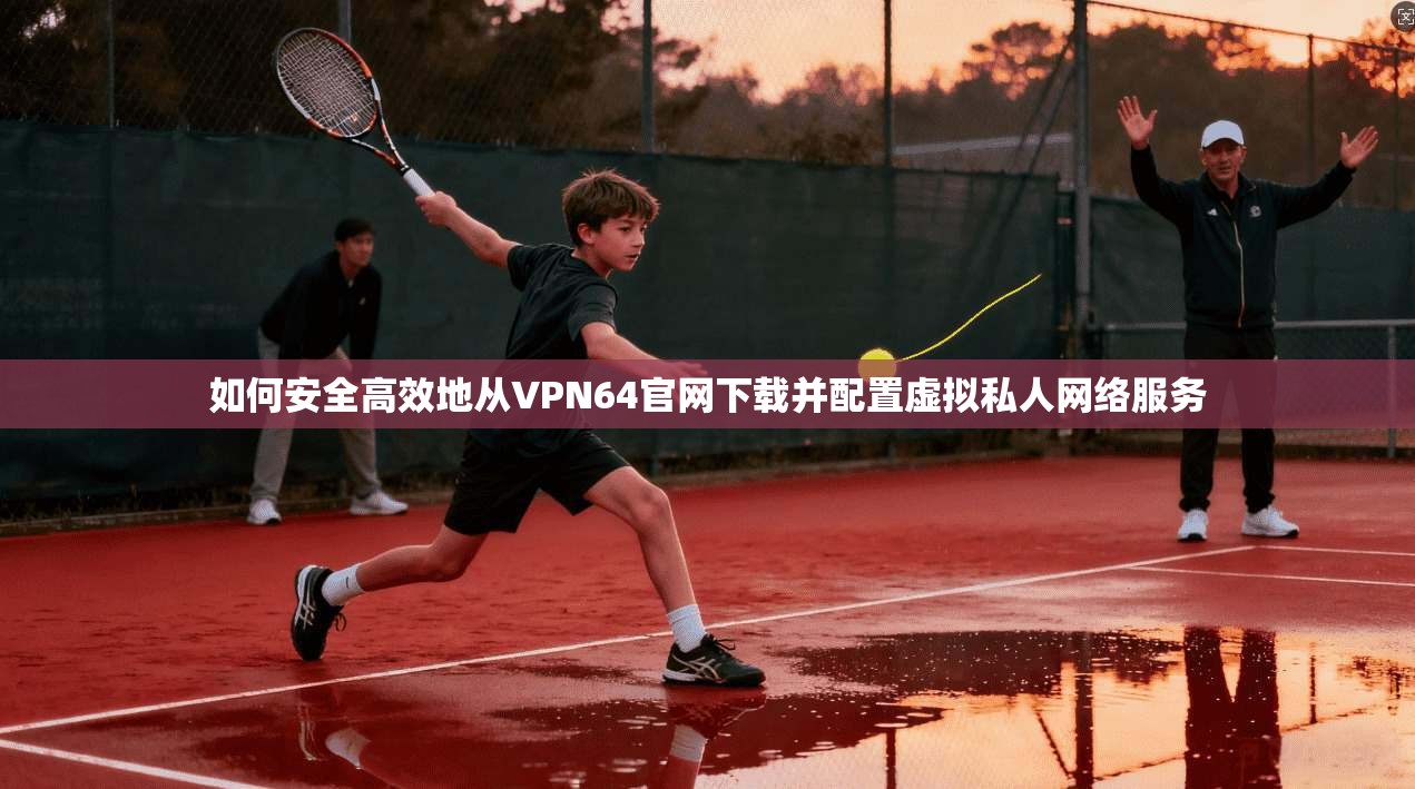如何安全高效地从VPN64官网下载并配置虚拟私人网络服务