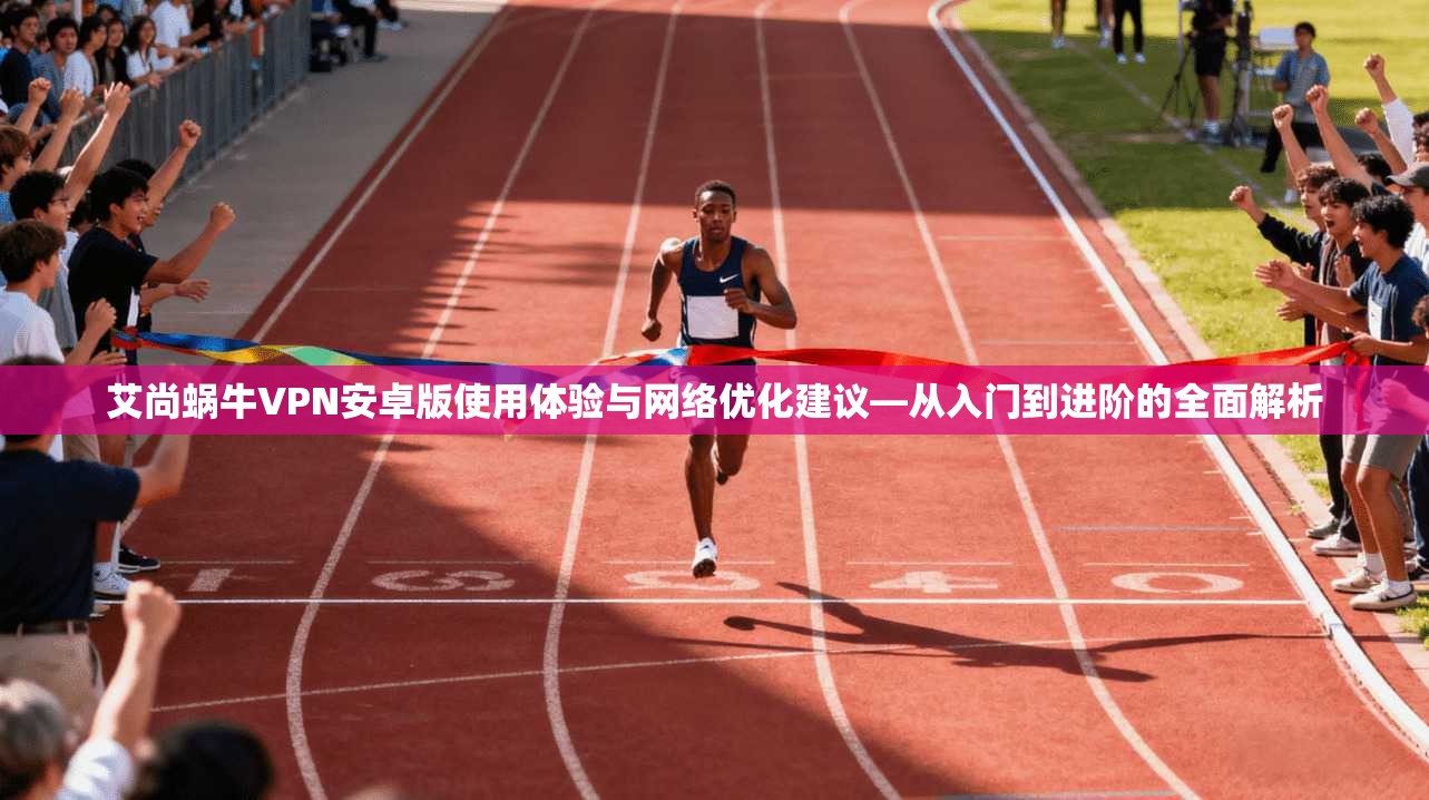 艾尚蜗牛VPN安卓版使用体验与网络优化建议—从入门到进阶的全面解析