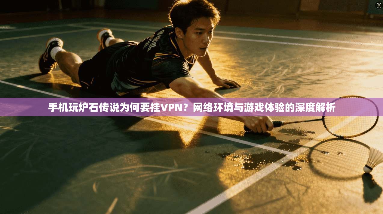 手机玩炉石传说为何要挂VPN？网络环境与游戏体验的深度解析