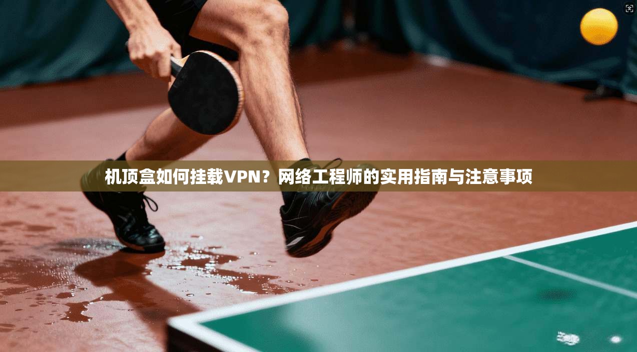 机顶盒如何挂载VPN？网络工程师的实用指南与注意事项