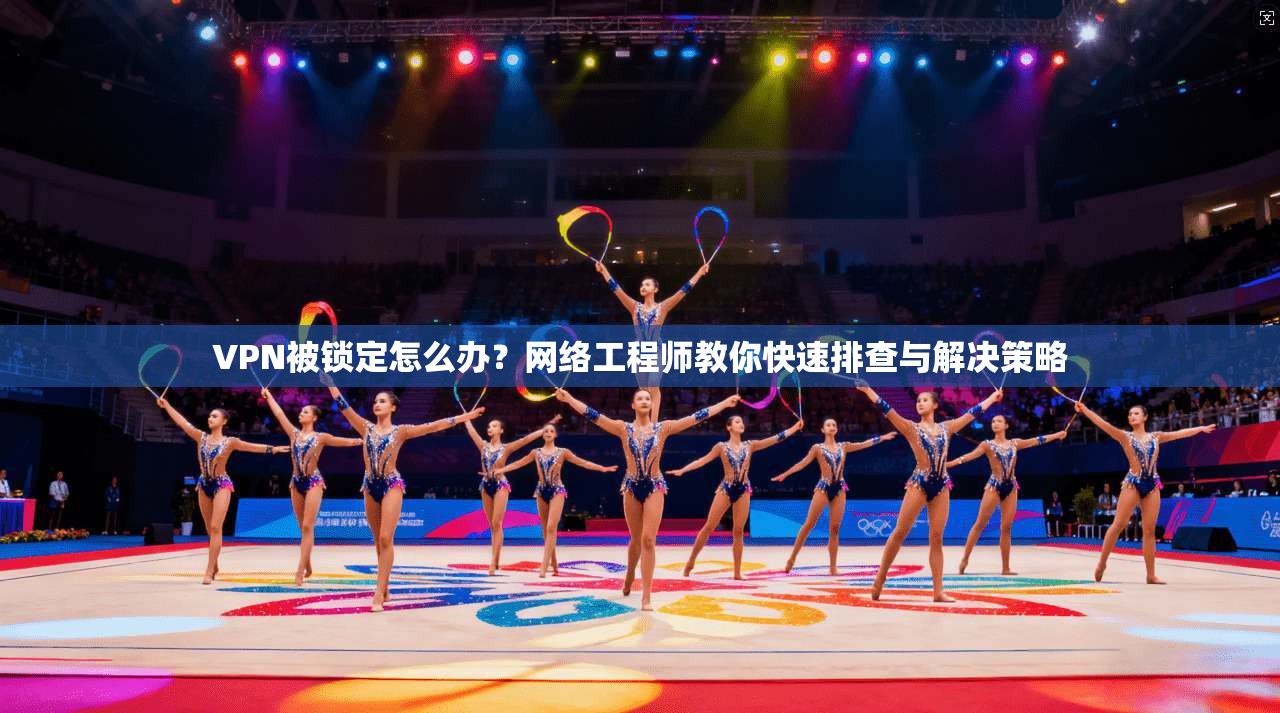 VPN被锁定怎么办？网络工程师教你快速排查与解决策略