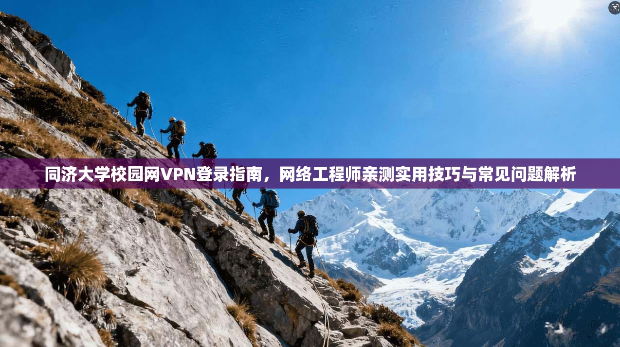 同济大学校园网VPN登录指南，网络工程师亲测实用技巧与常见问题解析