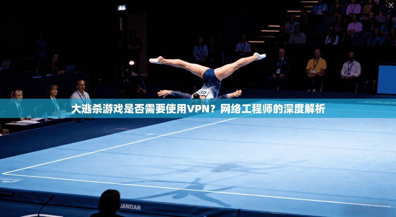 大逃杀游戏是否需要使用VPN？网络工程师的深度解析