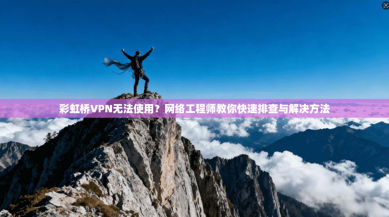 彩虹桥VPN无法使用？网络工程师教你快速排查与解决方法
