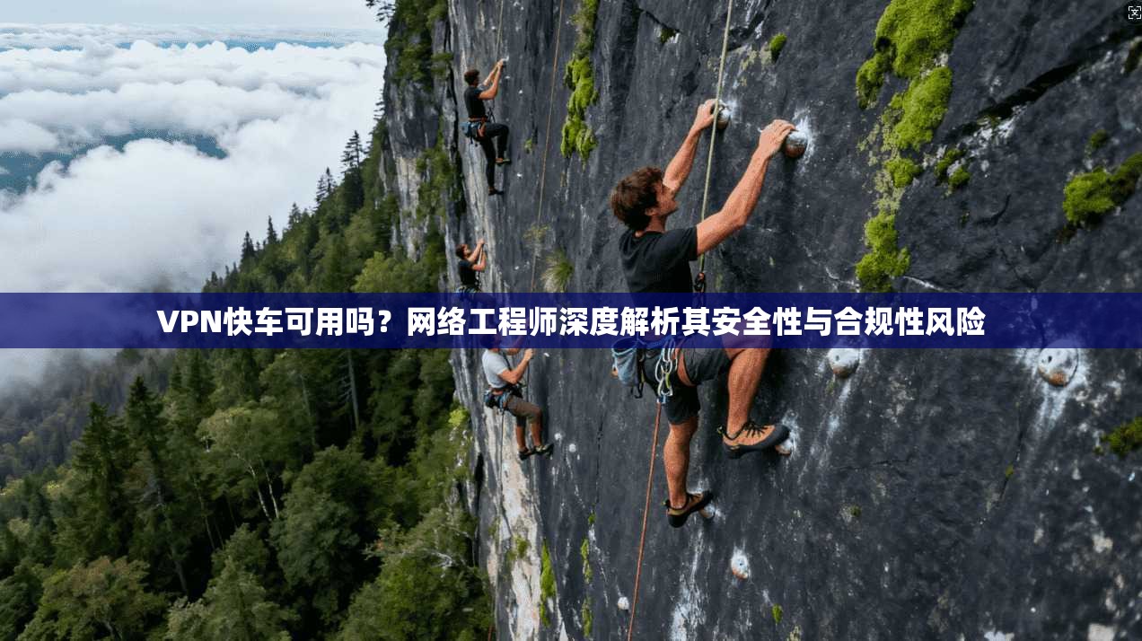 VPN快车可用吗？网络工程师深度解析其安全性与合规性风险