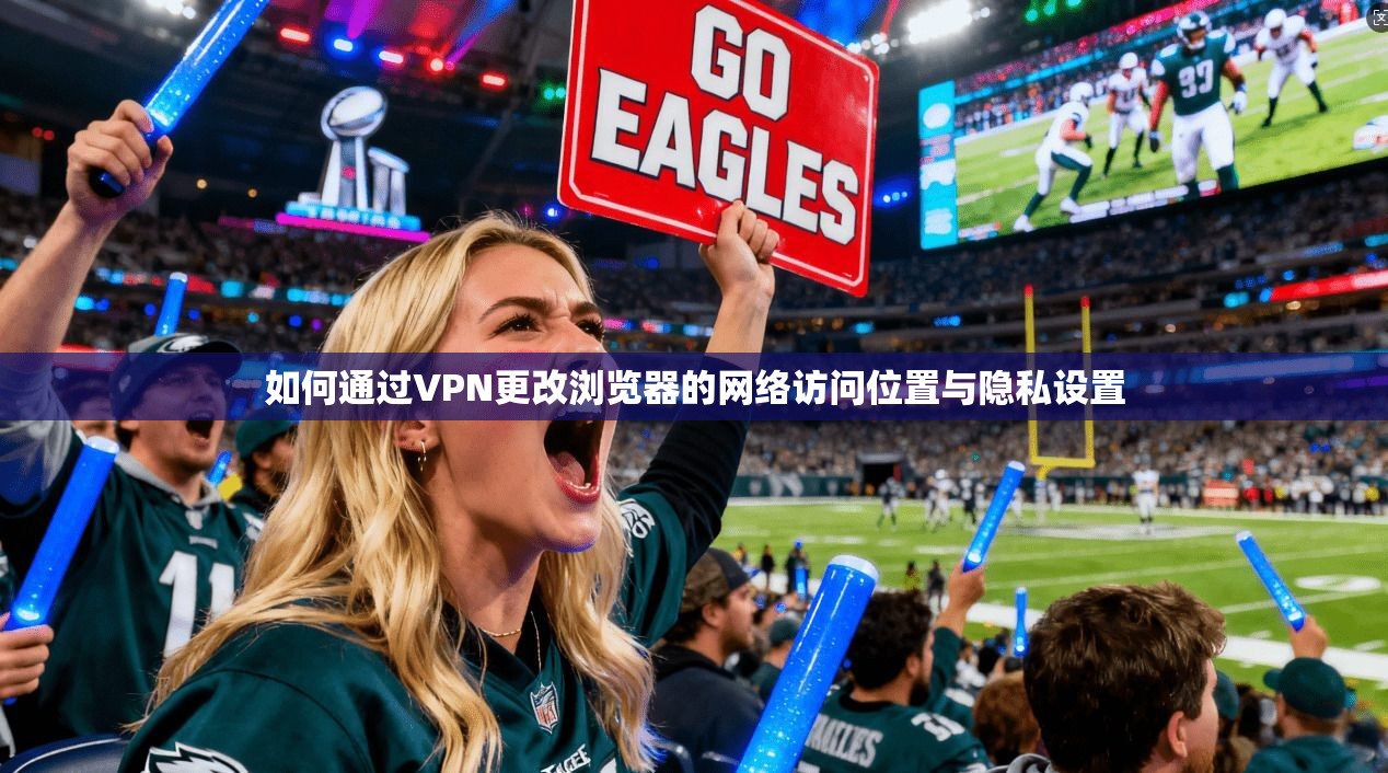 如何通过VPN更改浏览器的网络访问位置与隐私设置