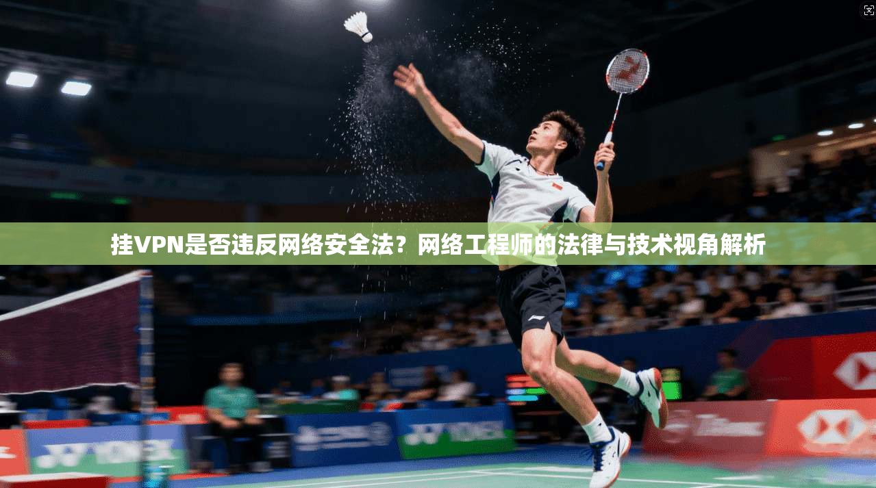 挂VPN是否违反网络安全法？网络工程师的法律与技术视角解析