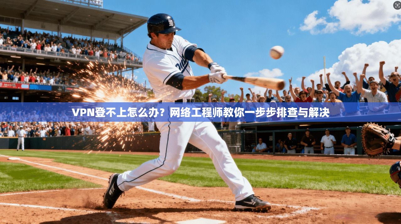 VPN登不上怎么办？网络工程师教你一步步排查与解决