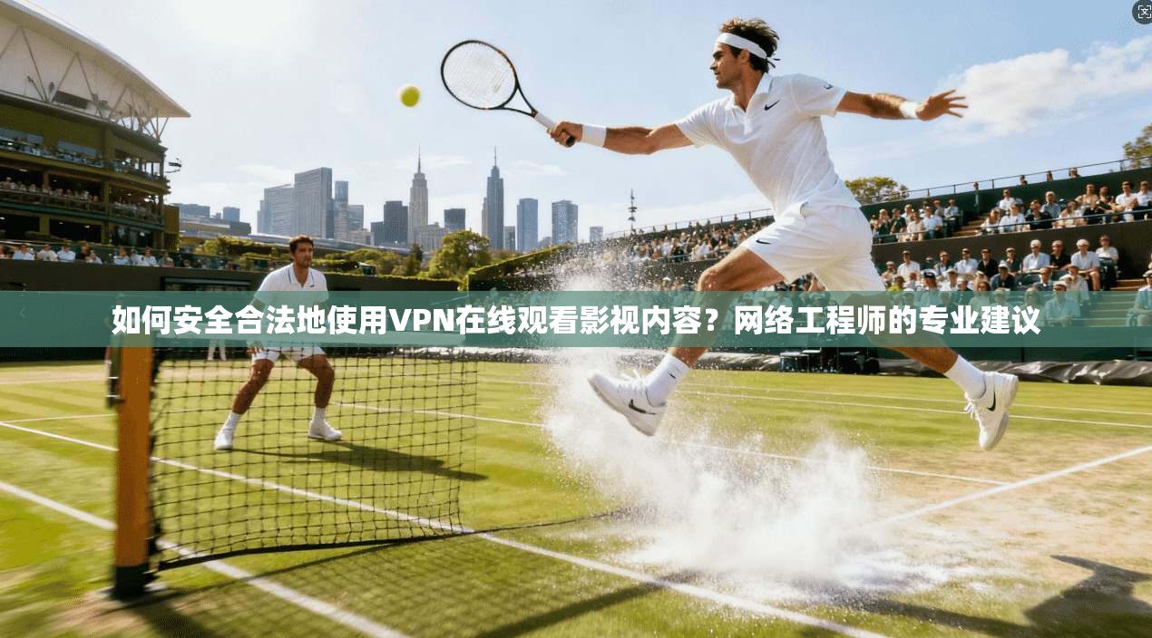 如何安全合法地使用VPN在线观看影视内容？网络工程师的专业建议