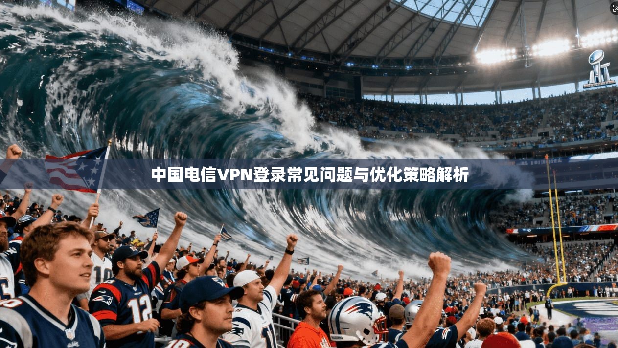 中国电信VPN登录常见问题与优化策略解析