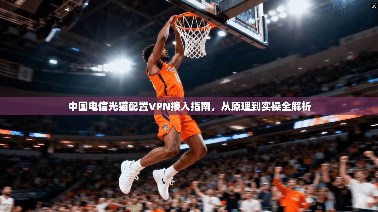 中国电信光猫配置VPN接入指南，从原理到实操全解析